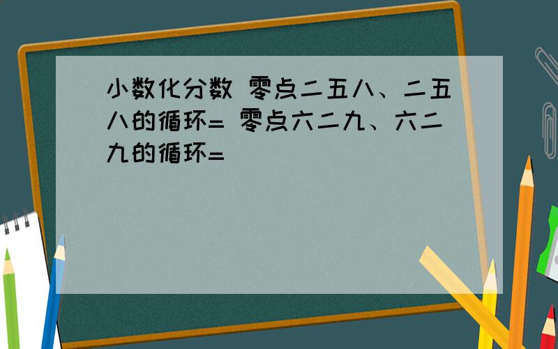 小数化分数 零点二五八、二五八的循环= 零点六二九、六二九的循环=