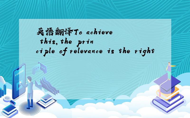 英语翻译To achieve this,the principle of relevance is the right