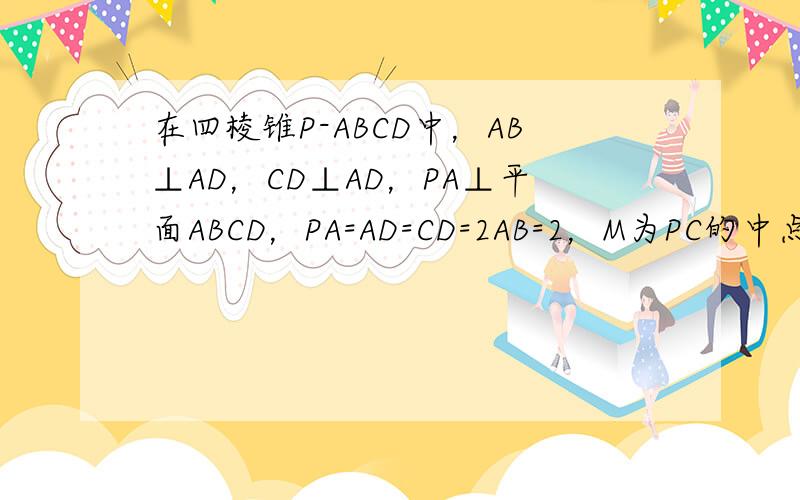 在四棱锥P-ABCD中，AB⊥AD，CD⊥AD，PA⊥平面ABCD，PA=AD=CD=2AB=2，M为PC的中点．