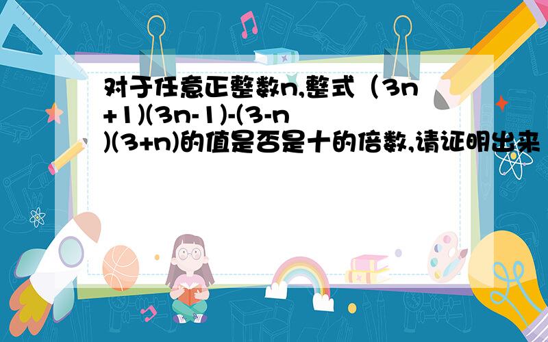 对于任意正整数n,整式（3n+1)(3n-1)-(3-n)(3+n)的值是否是十的倍数,请证明出来