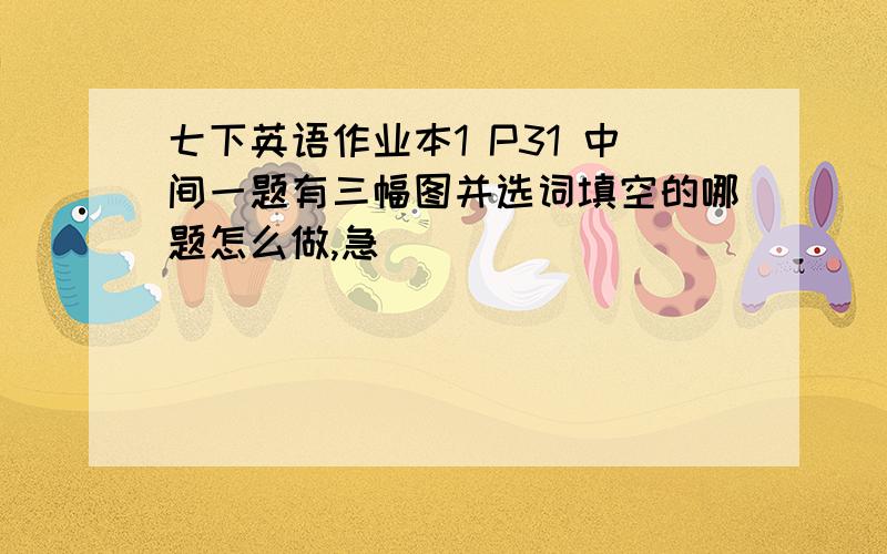 七下英语作业本1 P31 中间一题有三幅图并选词填空的哪题怎么做,急