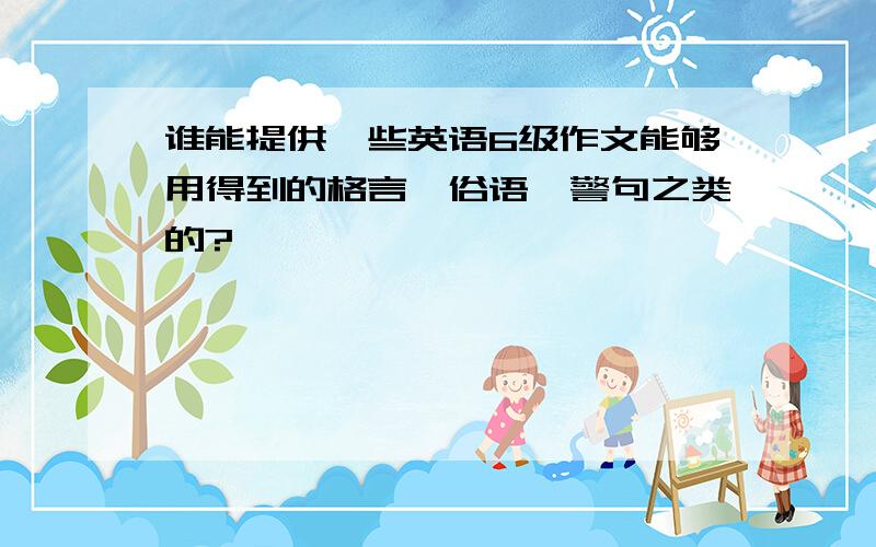 谁能提供一些英语6级作文能够用得到的格言、俗语、警句之类的?