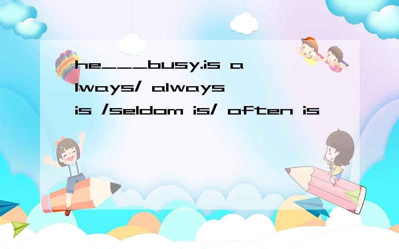 he___busy.is always/ always is /seldom is/ often is