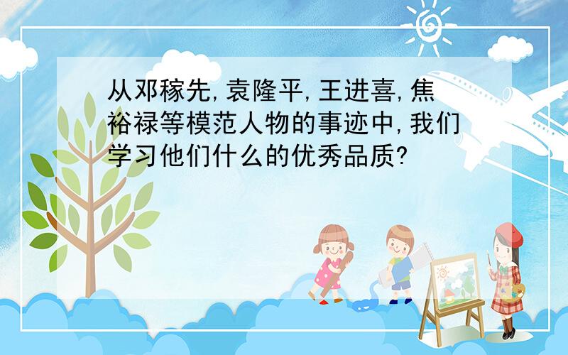 从邓稼先,袁隆平,王进喜,焦裕禄等模范人物的事迹中,我们学习他们什么的优秀品质?