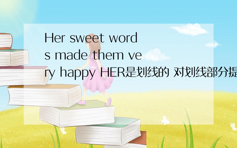 Her sweet words made them very happy HER是划线的 对划线部分提问