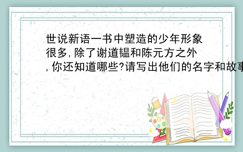 世说新语一书中塑造的少年形象很多,除了谢道韫和陈元方之外,你还知道哪些?请写出他们的名字和故事.