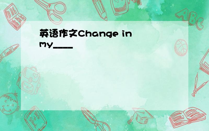 英语作文Change in my____