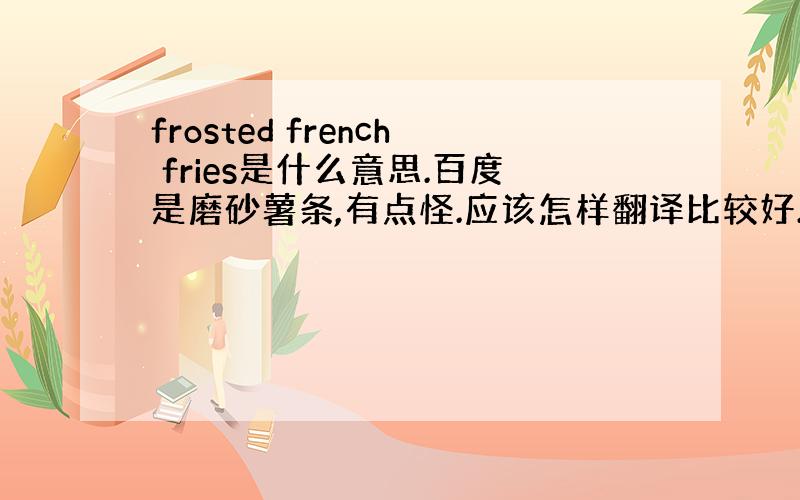 frosted french fries是什么意思.百度是磨砂薯条,有点怪.应该怎样翻译比较好.