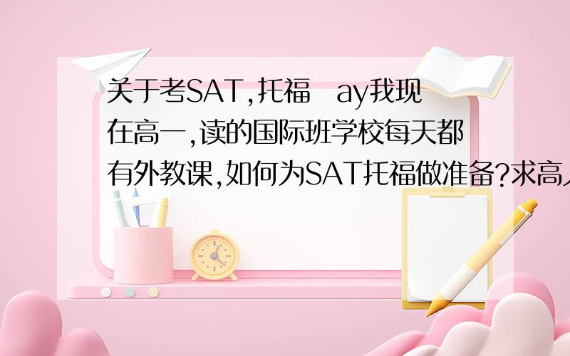 关于考SAT,托福　ay我现在高一,读的国际班学校每天都有外教课,如何为SAT托福做准备?求高人指．．．