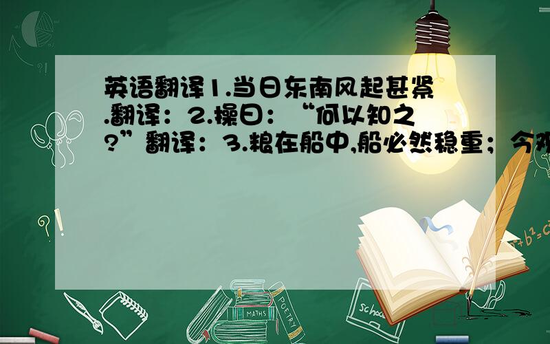 英语翻译1.当日东南风起甚紧.翻译：2.操曰：“何以知之?”翻译：3.粮在船中,船必然稳重；今观来船,轻而且浮,更兼今夜