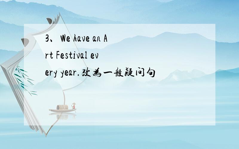 3、We have an Art Festival every year.改为一般疑问句