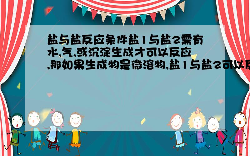 盐与盐反应条件盐1与盐2需有水,气,或沉淀生成才可以反应,那如果生成物是微溶物,盐1与盐2可以反应么?如NaOH和CaS