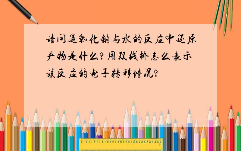 请问过氧化钠与水的反应中还原产物是什么?用双线桥怎么表示该反应的电子转移情况?