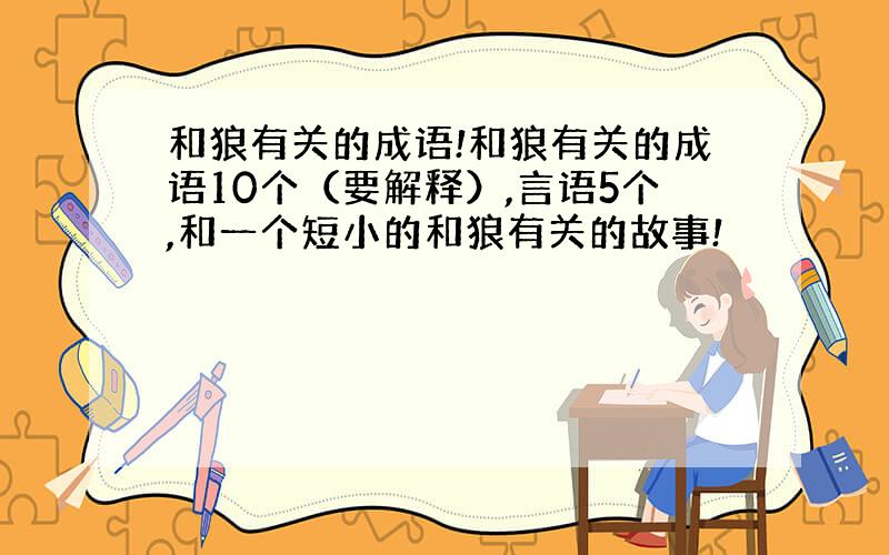 和狼有关的成语!和狼有关的成语10个（要解释）,言语5个,和一个短小的和狼有关的故事!