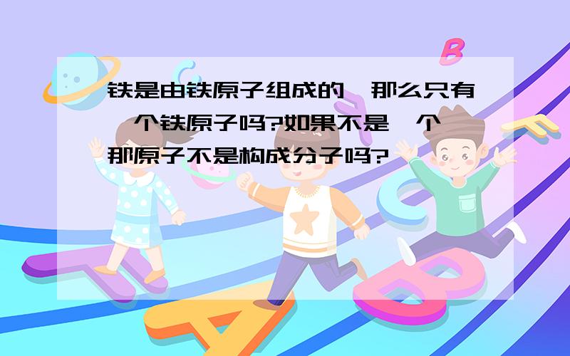 铁是由铁原子组成的,那么只有一个铁原子吗?如果不是一个,那原子不是构成分子吗?