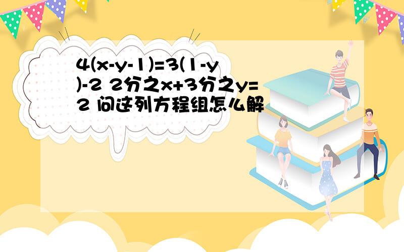 4(x-y-1)=3(1-y)-2 2分之x+3分之y=2 问这列方程组怎么解