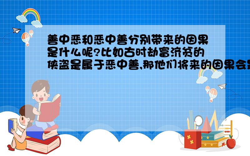 善中恶和恶中善分别带来的因果是什么呢?比如古时劫富济贫的侠盗是属于恶中善,那他们将来的因果会是什么