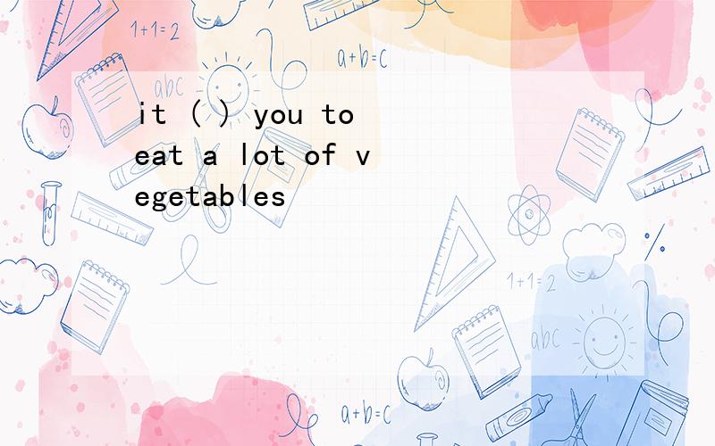 it ( ) you to eat a lot of vegetables