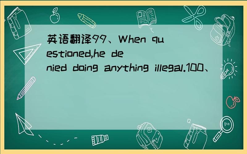 英语翻译99、When questioned,he denied doing anything illegal.100、