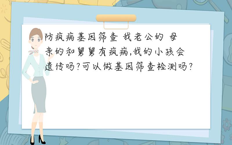 防疯病基因筛查 我老公的 母亲的和舅舅有疯病,我的小孩会遗传吗?可以做基因筛查检测吗?