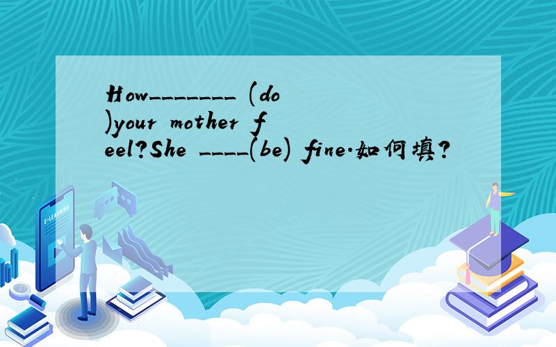 How_______ (do)your mother feel?She ____(be) fine.如何填?