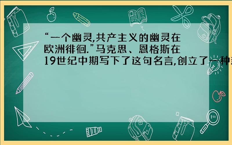 “一个幽灵,共产主义的幽灵在欧洲徘徊.”马克思、恩格斯在19世纪中期写下了这句名言,创立了一种新的社会主义理论.从此,在