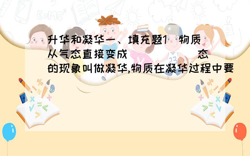 升华和凝华一、填充题1．物质从气态直接变成______态的现象叫做凝华,物质在凝华过程中要______热.2．物质从固态