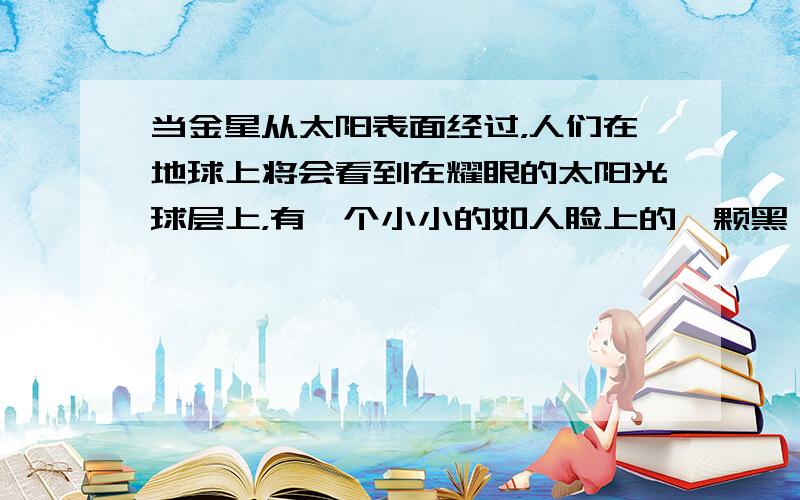 当金星从太阳表面经过，人们在地球上将会看到在耀眼的太阳光球层上，有一个小小的如人脸上的一颗黑痣的黑圆斑在缓慢移动，这一罕