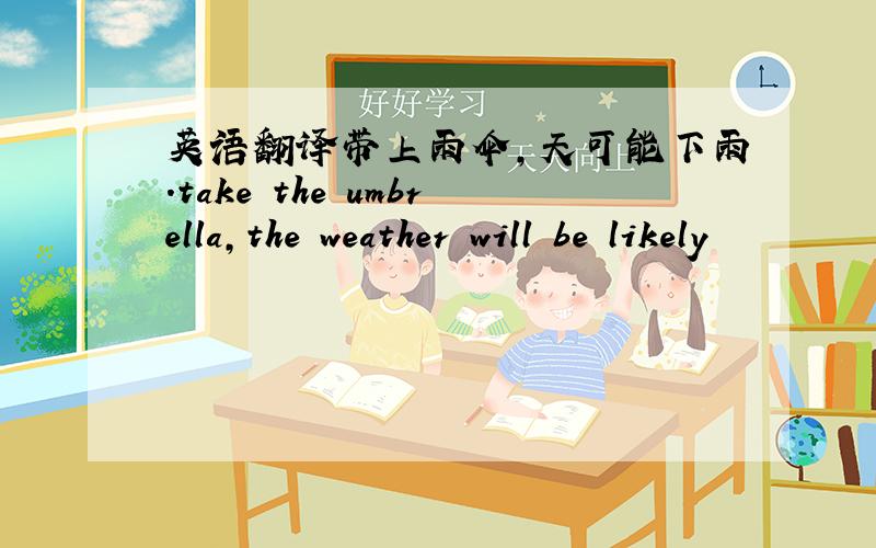 英语翻译带上雨伞,天可能下雨.take the umbrella,the weather will be likely