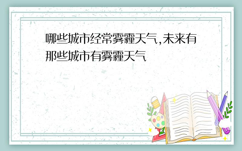 哪些城市经常雾霾天气,未来有那些城市有雾霾天气