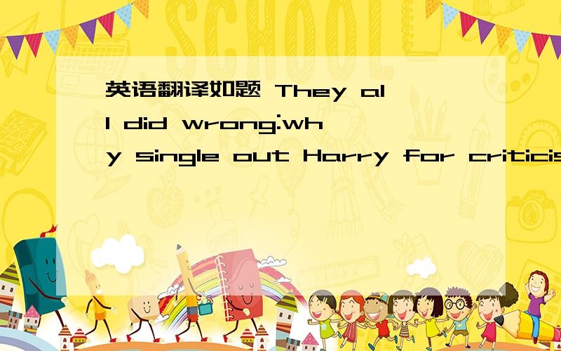 英语翻译如题 They all did wrong:why single out Harry for criticism