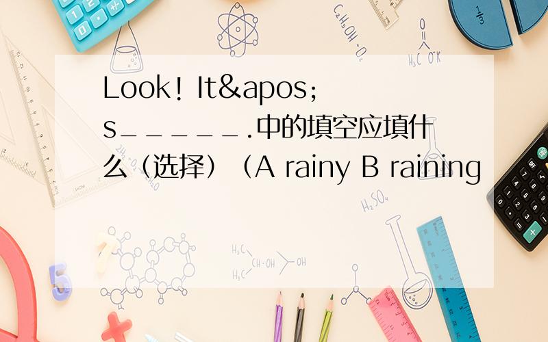 Look! It's_____.中的填空应填什么（选择）（A rainy B raining