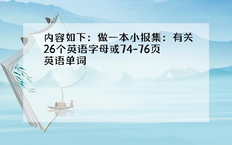 内容如下：做一本小报集：有关26个英语字母或74-76页英语单词