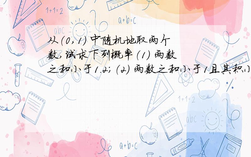 从（0,1） 中随机地取两个数,试求下列概率（1） 两数之和小于1.2；（2） 两数之和小于1且其积小于3/16.