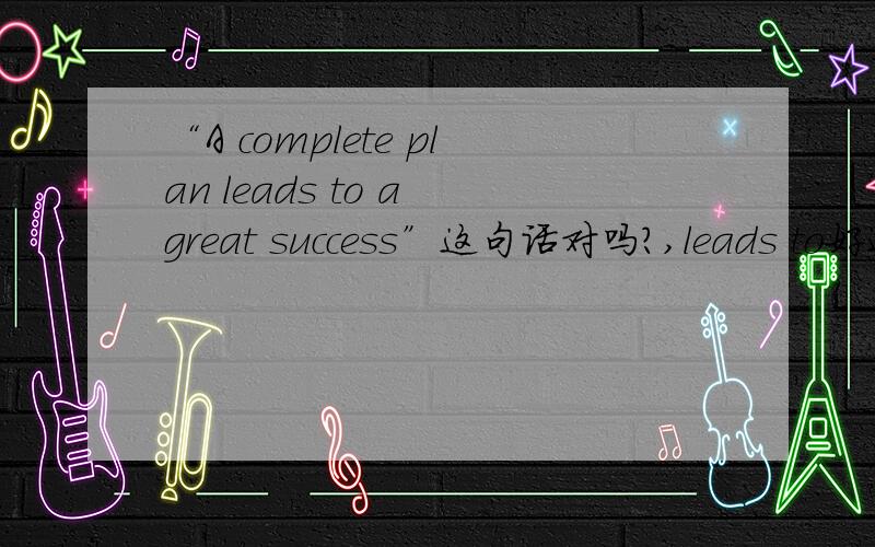 “A complete plan leads to a great success”这句话对吗?,leads to好还是