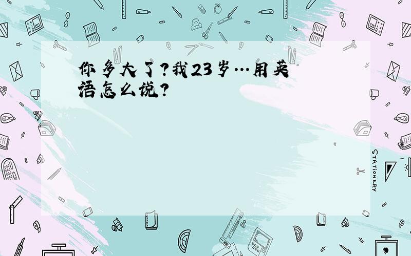 你多大了?我23岁...用英语怎么说?