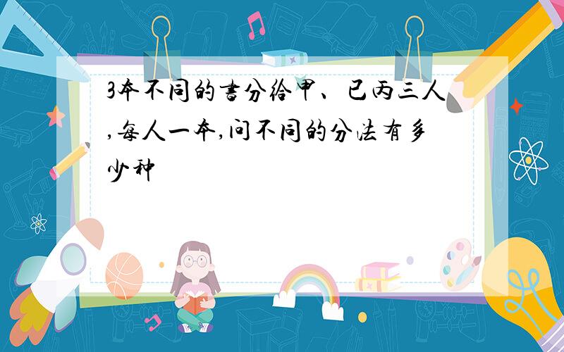 3本不同的书分给甲、已丙三人,每人一本,问不同的分法有多少种