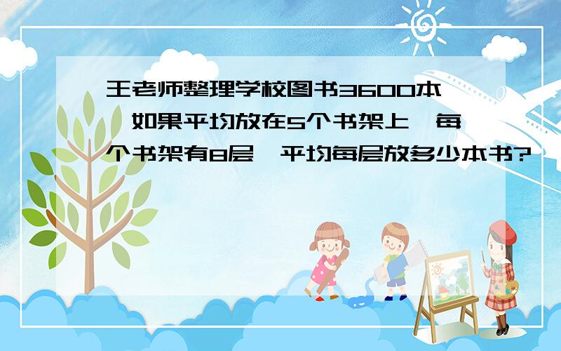 王老师整理学校图书3600本,如果平均放在5个书架上,每个书架有8层,平均每层放多少本书?