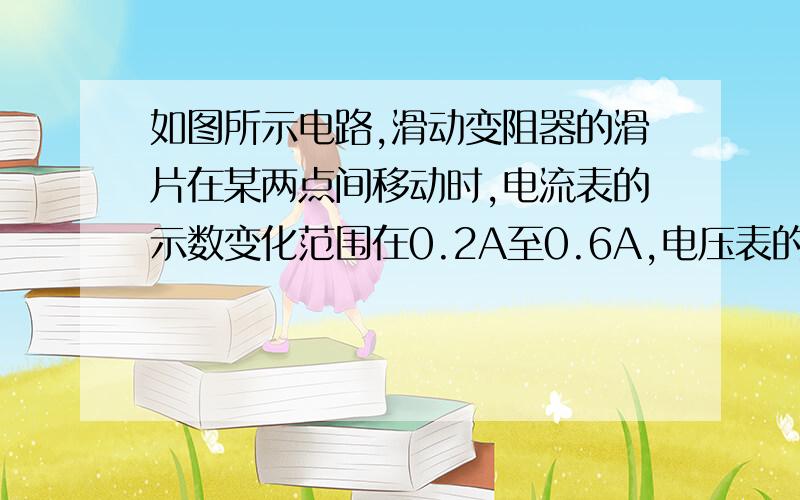 如图所示电路,滑动变阻器的滑片在某两点间移动时,电流表的示数变化范围在0.2A至0.6A,电压表的示数变化范围在2V至6