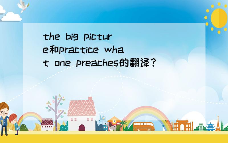 the big picture和practice what one preaches的翻译?