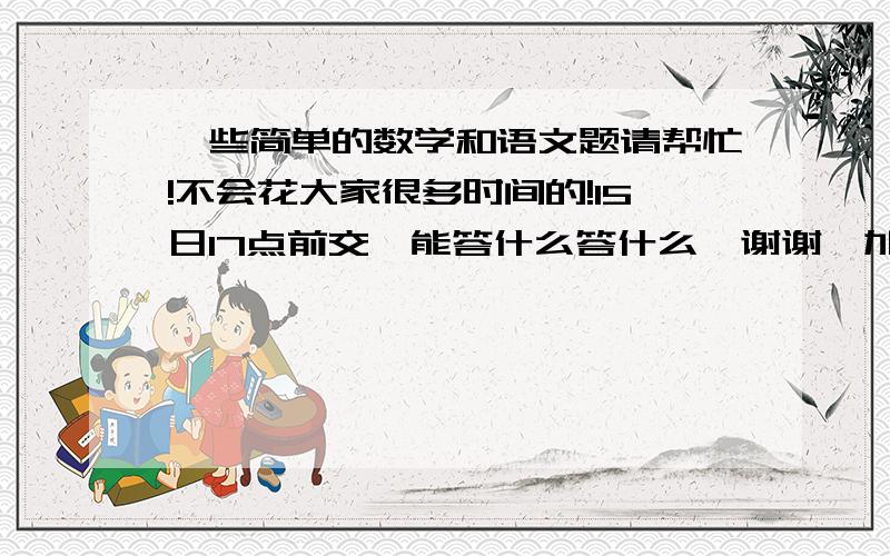 一些简单的数学和语文题请帮忙!不会花大家很多时间的!15日17点前交,能答什么答什么,谢谢,加分!(只用写答案,数学应用