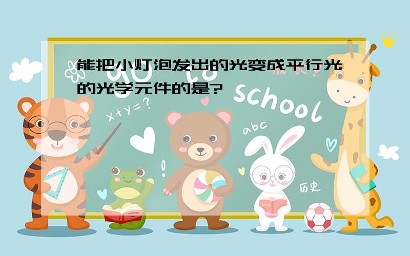 能把小灯泡发出的光变成平行光的光学元件的是?