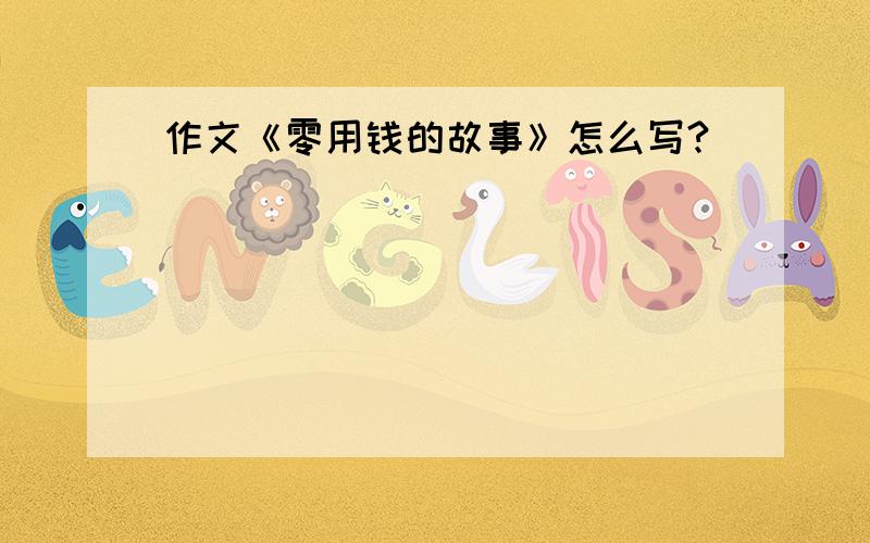 作文《零用钱的故事》怎么写?