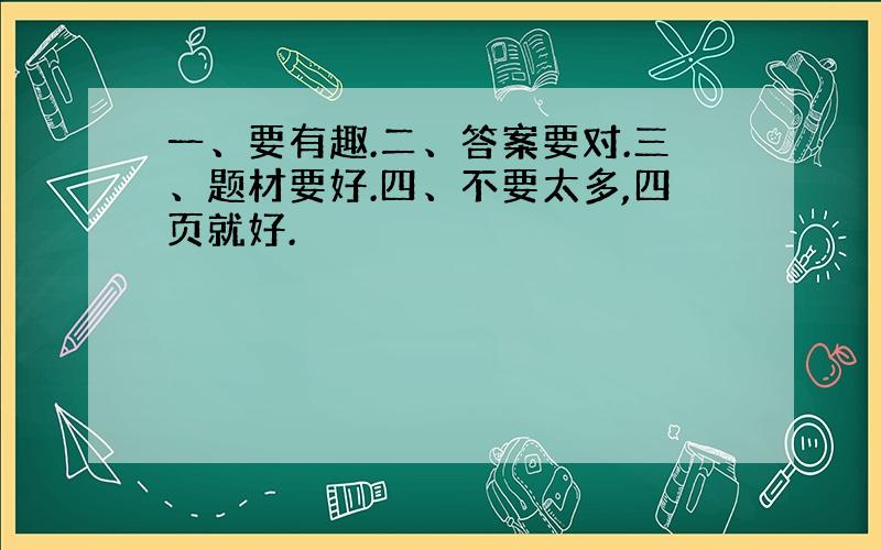 一、要有趣.二、答案要对.三、题材要好.四、不要太多,四页就好.