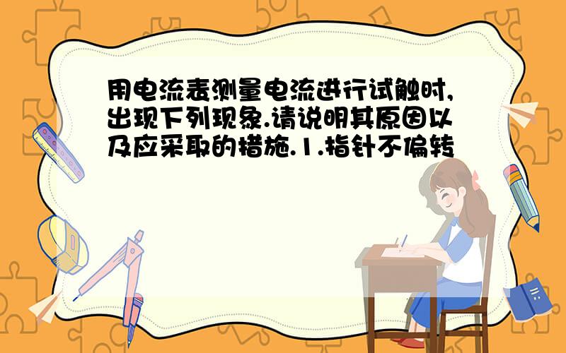 用电流表测量电流进行试触时,出现下列现象.请说明其原因以及应采取的措施.1.指针不偏转