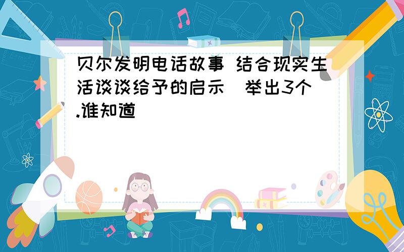 贝尔发明电话故事 结合现实生活谈谈给予的启示（举出3个）.谁知道