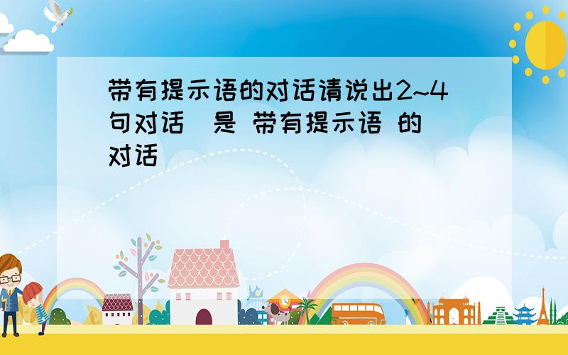 带有提示语的对话请说出2~4句对话（是 带有提示语 的 对话）