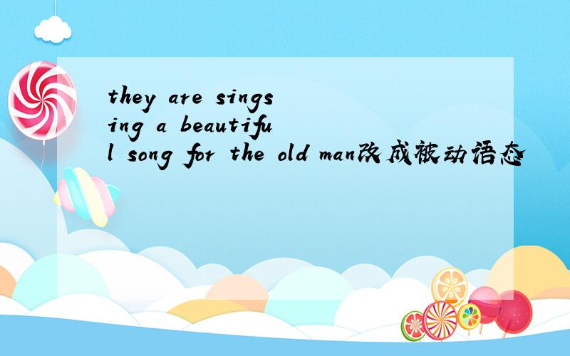 they are singsing a beautiful song for the old man改成被动语态