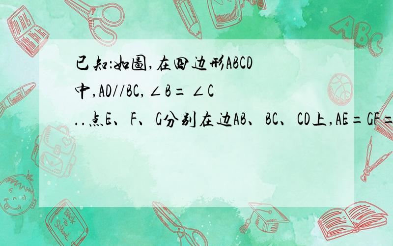 已知：如图,在四边形ABCD中,AD//BC,∠B=∠C..点E、F、G分别在边AB、BC、CD上,AE=GF=GC.