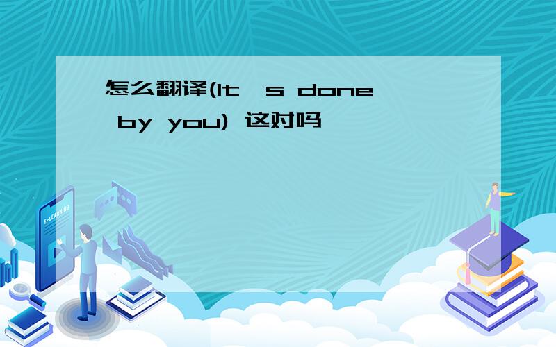 怎么翻译(It's done by you) 这对吗